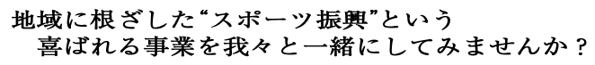 地域に根ざしたスポーツ振興という喜ばれる事業を我々と一緒にしてみませんか？